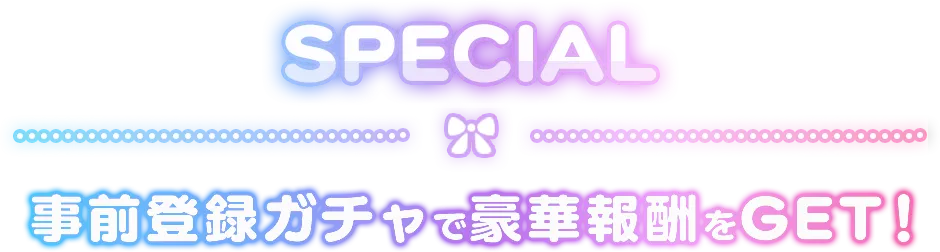 SPECIAL 事前登録ガチャで豪華報酬をGET!