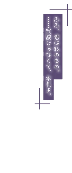 ふふ、君は私のもの。……冗談じゃなくて、本気よ。
